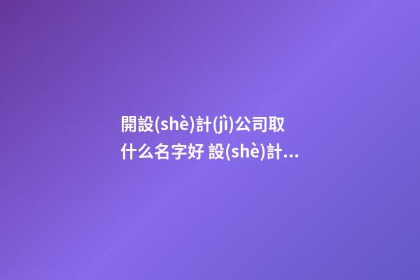開設(shè)計(jì)公司取什么名字好 設(shè)計(jì)公司名字有創(chuàng)意的